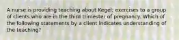 A nurse is providing teaching about Kegel; exercises to a group of clients who are in the third trimester of pregnancy. Which of the following statements by a client indicates understanding of the teaching?