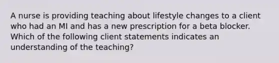 A nurse is providing teaching about lifestyle changes to a client who had an MI and has a new prescription for a beta blocker. Which of the following client statements indicates an understanding of the teaching?