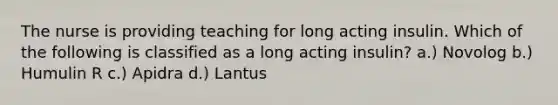 The nurse is providing teaching for long acting insulin. Which of the following is classified as a long acting insulin? a.) Novolog b.) Humulin R c.) Apidra d.) Lantus