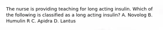 The nurse is providing teaching for long acting insulin. Which of the following is classified as a long acting insulin? A. Novolog B. Humulin R C. Apidra D. Lantus