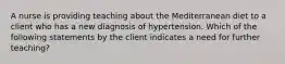 A nurse is providing teaching about the Mediterranean diet to a client who has a new diagnosis of hypertension. Which of the following statements by the client indicates a need for further teaching?