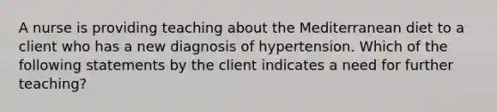 A nurse is providing teaching about the Mediterranean diet to a client who has a new diagnosis of hypertension. Which of the following statements by the client indicates a need for further teaching?