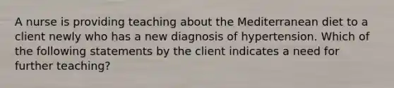 A nurse is providing teaching about the Mediterranean diet to a client newly who has a new diagnosis of hypertension. Which of the following statements by the client indicates a need for further teaching?