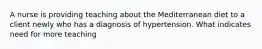 A nurse is providing teaching about the Mediterranean diet to a client newly who has a diagnosis of hypertension. What indicates need for more teaching