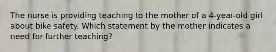 The nurse is providing teaching to the mother of a 4-year-old girl about bike safety. Which statement by the mother indicates a need for further teaching?