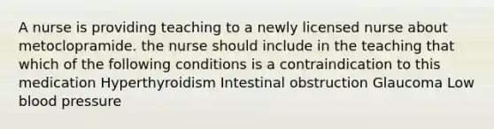 A nurse is providing teaching to a newly licensed nurse about metoclopramide. the nurse should include in the teaching that which of the following conditions is a contraindication to this medication Hyperthyroidism Intestinal obstruction Glaucoma Low blood pressure