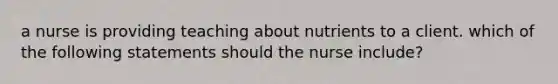 a nurse is providing teaching about nutrients to a client. which of the following statements should the nurse include?