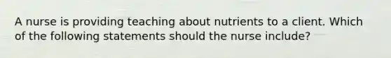 A nurse is providing teaching about nutrients to a client. Which of the following statements should the nurse include?