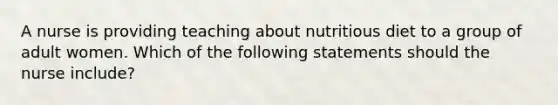 A nurse is providing teaching about nutritious diet to a group of adult women. Which of the following statements should the nurse include?