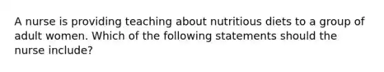 A nurse is providing teaching about nutritious diets to a group of adult women. Which of the following statements should the nurse include?