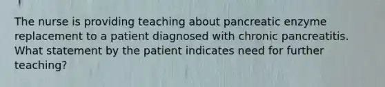 The nurse is providing teaching about pancreatic enzyme replacement to a patient diagnosed with chronic pancreatitis. What statement by the patient indicates need for further teaching?