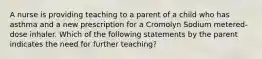 A nurse is providing teaching to a parent of a child who has asthma and a new prescription for a Cromolyn Sodium metered-dose inhaler. Which of the following statements by the parent indicates the need for further teaching?