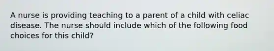 A nurse is providing teaching to a parent of a child with celiac disease. The nurse should include which of the following food choices for this child?