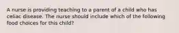 A nurse is providing teaching to a parent of a child who has celiac disease. The nurse should include which of the following food choices for this child?