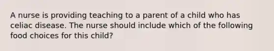 A nurse is providing teaching to a parent of a child who has celiac disease. The nurse should include which of the following food choices for this child?