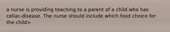 a nurse is providing teaching to a parent of a child who has celiac-disease. The nurse should include which food choice for the child>