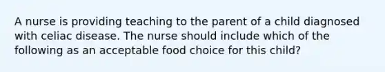 A nurse is providing teaching to the parent of a child diagnosed with celiac disease. The nurse should include which of the following as an acceptable food choice for this child?