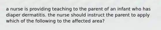 a nurse is providing teaching to the parent of an infant who has diaper dermatitis. the nurse should instruct the parent to apply which of the following to the affected area?