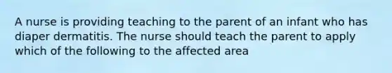 A nurse is providing teaching to the parent of an infant who has diaper dermatitis. The nurse should teach the parent to apply which of the following to the affected area