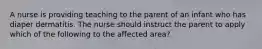 A nurse is providing teaching to the parent of an infant who has diaper dermatitis. The nurse should instruct the parent to apply which of the following to the affected area?