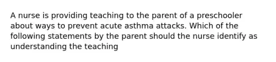 A nurse is providing teaching to the parent of a preschooler about ways to prevent acute asthma attacks. Which of the following statements by the parent should the nurse identify as understanding the teaching