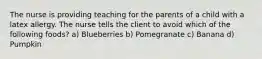 The nurse is providing teaching for the parents of a child with a latex allergy. The nurse tells the client to avoid which of the following foods? a) Blueberries b) Pomegranate c) Banana d) Pumpkin