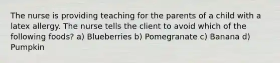 The nurse is providing teaching for the parents of a child with a latex allergy. The nurse tells the client to avoid which of the following foods? a) Blueberries b) Pomegranate c) Banana d) Pumpkin