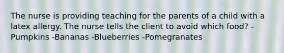 The nurse is providing teaching for the parents of a child with a latex allergy. The nurse tells the client to avoid which food? -Pumpkins -Bananas -Blueberries -Pomegranates