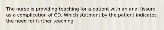 The nurse is providing teaching for a patient with an anal fissure as a complication of CD. Which statment by the patient indicates the need for further teaching