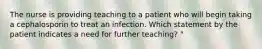 The nurse is providing teaching to a patient who will begin taking a cephalosporin to treat an infection. Which statement by the patient indicates a need for further teaching? "