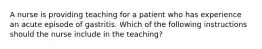 A nurse is providing teaching for a patient who has experience an acute episode of gastritis. Which of the following instructions should the nurse include in the teaching?