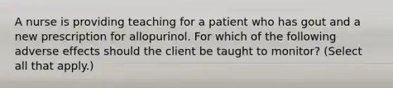 A nurse is providing teaching for a patient who has gout and a new prescription for allopurinol. For which of the following adverse effects should the client be taught to monitor? (Select all that apply.)