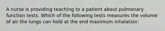 A nurse is providing teaching to a patient about pulmonary function tests. Which of the following tests measures the volume of air the lungs can hold at the end maximum inhalation: