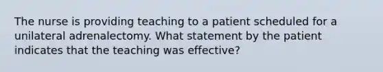 The nurse is providing teaching to a patient scheduled for a unilateral adrenalectomy. What statement by the patient indicates that the teaching was effective?