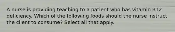 A nurse is providing teaching to a patient who has vitamin B12 deficiency. Which of the following foods should the nurse instruct the client to consume? Select all that apply.