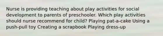 Nurse is providing teaching about play activities for social development to parents of preschooler. Which play activities should nurse recommend for child? Playing pat-a-cake Using a push-pull toy Creating a scrapbook Playing dress-up