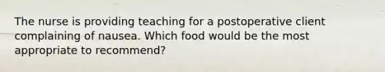 The nurse is providing teaching for a postoperative client complaining of nausea. Which food would be the most appropriate to recommend?