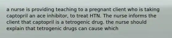 a nurse is providing teaching to a pregnant client who is taking captopril an ace inhibitor, to treat HTN. The nurse informs the client that captopril is a tetrogenic drug. the nurse should explain that tetrogenic drugs can cause which