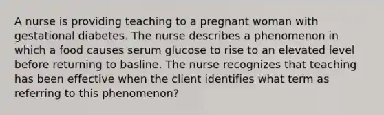 A nurse is providing teaching to a pregnant woman with gestational diabetes. The nurse describes a phenomenon in which a food causes serum glucose to rise to an elevated level before returning to basline. The nurse recognizes that teaching has been effective when the client identifies what term as referring to this phenomenon?