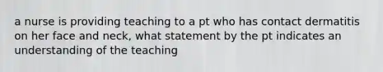 a nurse is providing teaching to a pt who has contact dermatitis on her face and neck, what statement by the pt indicates an understanding of the teaching