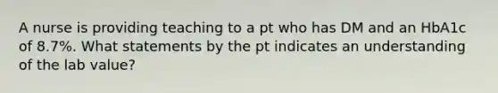 A nurse is providing teaching to a pt who has DM and an HbA1c of 8.7%. What statements by the pt indicates an understanding of the lab value?