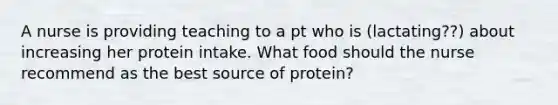 A nurse is providing teaching to a pt who is (lactating??) about increasing her protein intake. What food should the nurse recommend as the best source of protein?