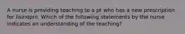 A nurse is providing teaching to a pt who has a new prescription for lisinopril. Which of the following statements by the nurse indicates an understanding of the teaching?