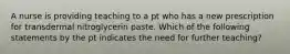 A nurse is providing teaching to a pt who has a new prescription for transdermal nitroglycerin paste. Which of the following statements by the pt indicates the need for further teaching?