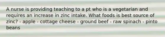 A nurse is providing teaching to a pt who is a vegetarian and requires an increase in zinc intake. What foods is best source of zinc? - apple - cottage cheese - ground beef - raw spinach - pinto beans