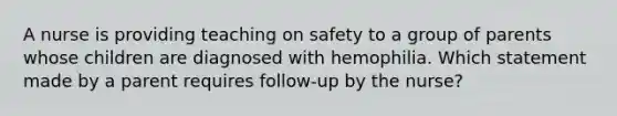 A nurse is providing teaching on safety to a group of parents whose children are diagnosed with hemophilia. Which statement made by a parent requires follow-up by the nurse?