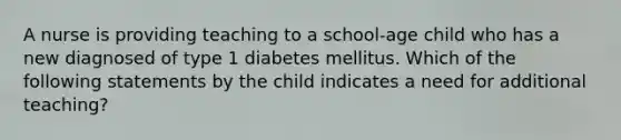 A nurse is providing teaching to a school-age child who has a new diagnosed of type 1 diabetes mellitus. Which of the following statements by the child indicates a need for additional teaching?