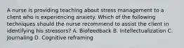 A nurse is providing teaching about stress management to a client who is experiencing anxiety. Which of the following techniques should the nurse recommend to assist the client in identifying his stressors? A. Biofeedback B. Intellectualization C. Journaling D. Cognitive reframing