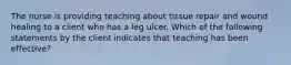 The nurse is providing teaching about tissue repair and wound healing to a client who has a leg ulcer. Which of the following statements by the client indicates that teaching has been effective?