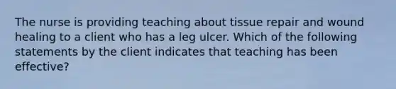 The nurse is providing teaching about tissue repair and wound healing to a client who has a leg ulcer. Which of the following statements by the client indicates that teaching has been effective?